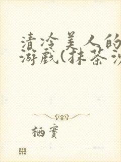 清冷美人的神奇游戏(抹茶沙冰)全文阅读