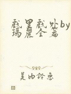 戏里戏外by苏玛丽全篇