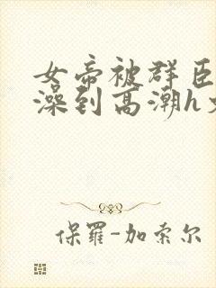 女帝被群臣伦流澡到高潮h文