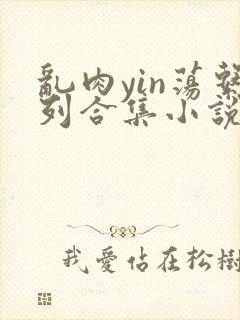 乱肉yin荡系列合集小说