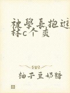 被学长抱进小树林c个爽