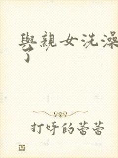 与亲女洗澡时伦了