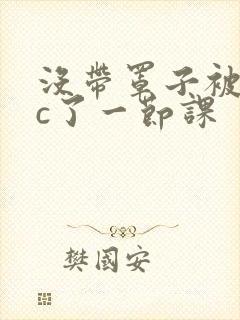 没带罩子被校霸c了一节课