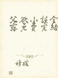 父欲小说金银花露免费完结笔趣阁