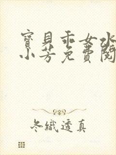 宝贝乖女水真多小芳免费阅读