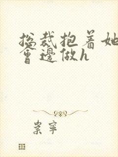 总裁抱着她边开会边做h