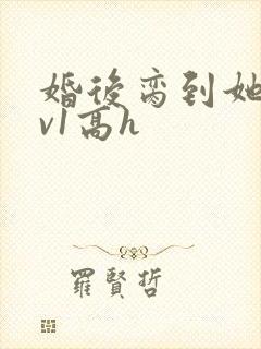 婚后脔到她哭1v1高h