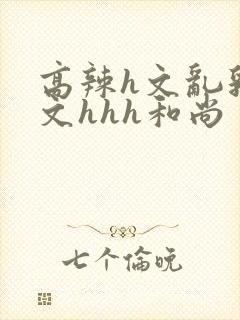 高辣h文乱乳h文hhh和尚