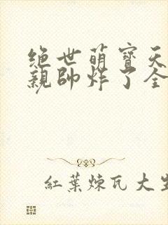 绝世萌宝天才娘亲帅炸了全文免费