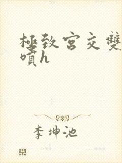 极致宫交双性潮喷h