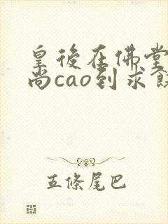 皇后在佛堂被和尚cao到求饶