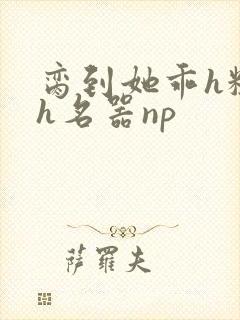 脔到她乖h粗话h名器np