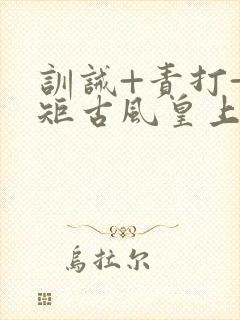 训诫+责打+规矩古风皇上皇后