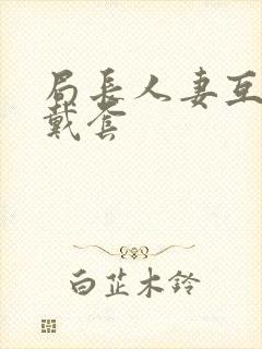 局长人妻互换不戴套