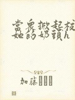 当众掀起校服揉她的奶头h