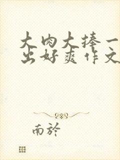 大肉大捧一进一出好爽作文