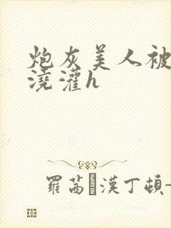 炮灰美人被男配浇灌h