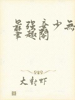 最强弃少无删减笔趣阁