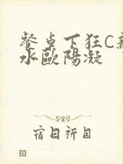 餐桌下狂C亲女水欧阳凝