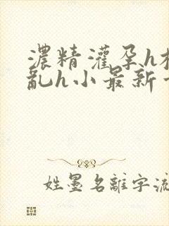 浓精灌孕h校园乱h小最新章节