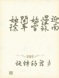 她开始慢迎迎合徐平雪苏南风