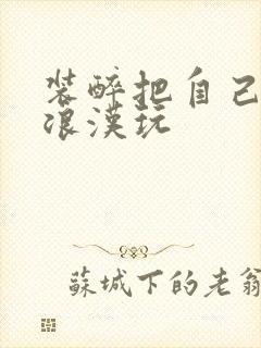 装醉把自己给流浪汉玩