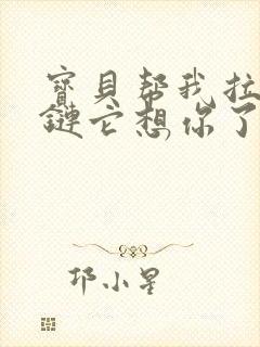 宝贝帮我拉开拉链它想你了