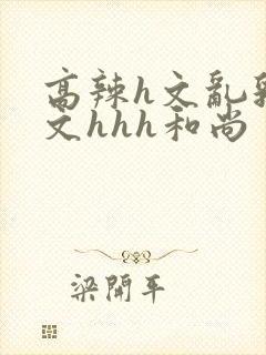 高辣h文乱乳h文hhh和尚封面