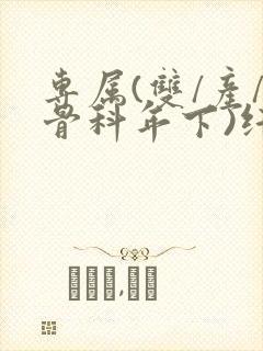 专属(双/产/骨科年下)纤仟