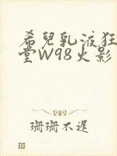 希儿乳液狂飙天堂W98火影