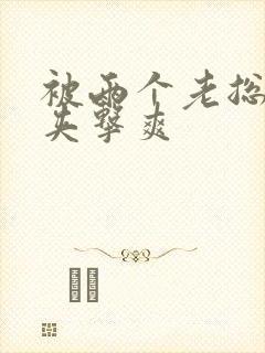 被两个老总前后夹击爽封面