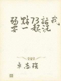 弱点73话我也要一起洗