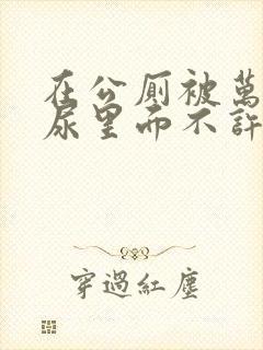 在公厕被万人c尿里面不许漏