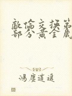 敌伦交换第10部分黄金岁月