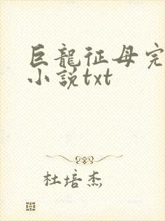 巨龙征母完结版小说txt