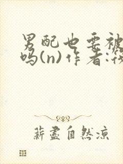 男配也要被爆炒吗(n)作者:筏喻