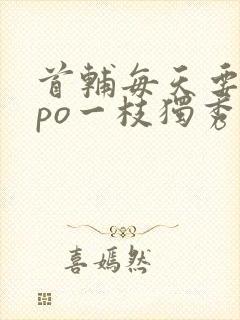 首辅每天要不够po一枝独秀全文