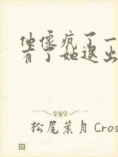 他像疯了一样占有了她退出