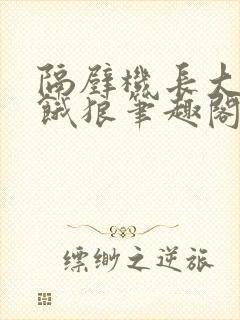 隔壁机长大叔是饿狼笔趣阁