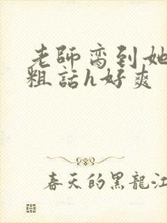 老师脔到她哭h粗话h好爽