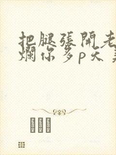 把腿张开老子臊烂你多p天美传媒