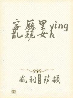 客厅里ying乱亲女h