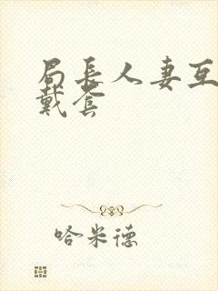 局长人妻互换不戴套