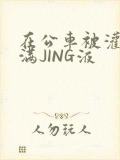 在公车被灌强行满JING液