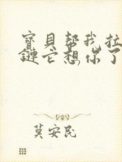 宝贝帮我拉开拉链它想你了