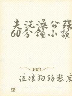 夫洗澡公强我了60分钟小说