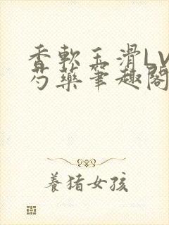 香软玉滑LVL芍药笔趣阁