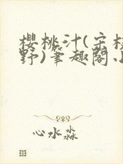 樱桃汁(宋枝江野)笔趣阁小说渡欲