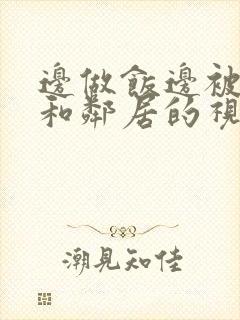 边做饭边被躁我和邻居的视频