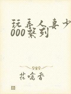 玩弄人妻少妇1000系列